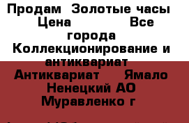 Продам “Золотые часы“ › Цена ­ 60 000 - Все города Коллекционирование и антиквариат » Антиквариат   . Ямало-Ненецкий АО,Муравленко г.